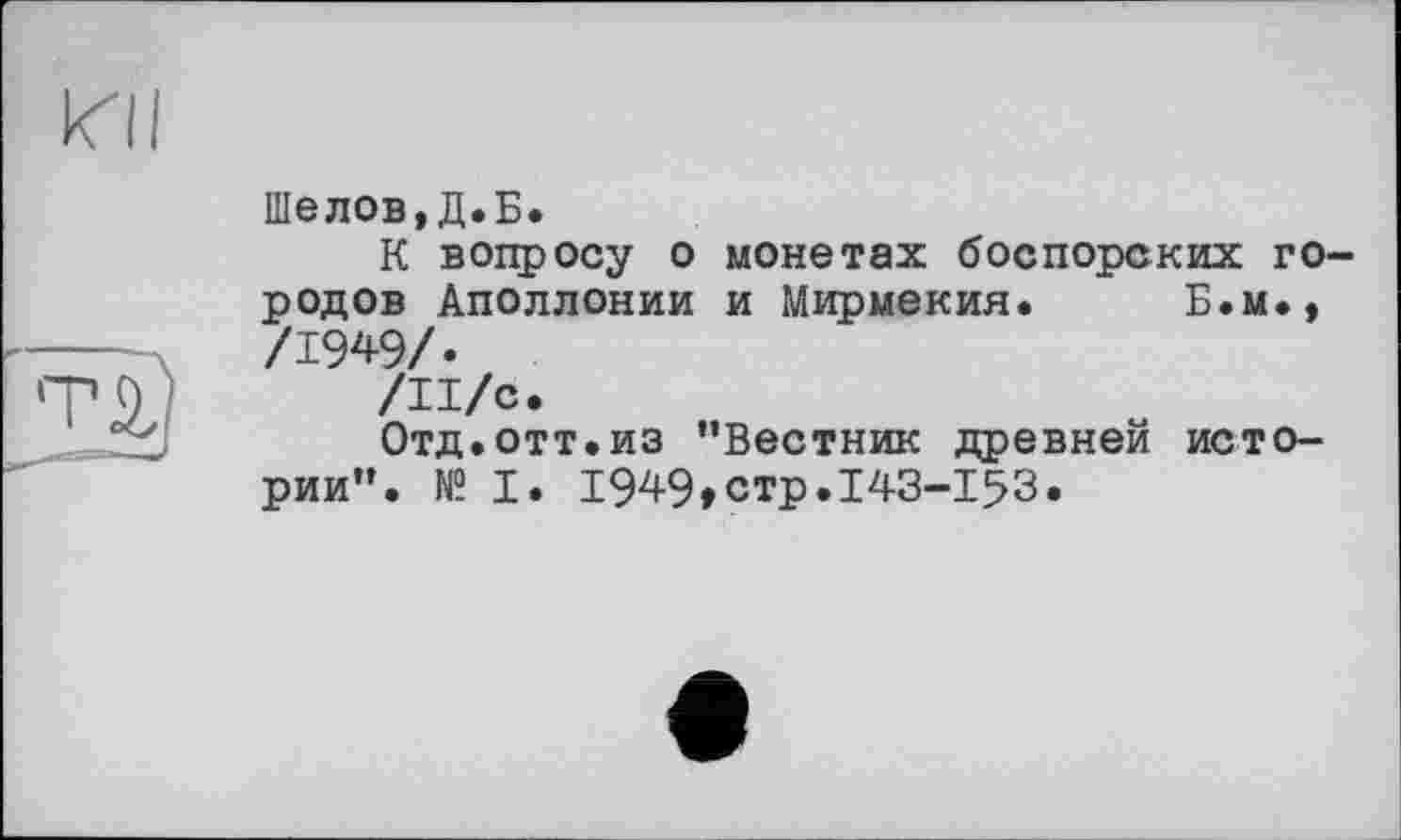 ﻿ИI
тй
Шелов,Д.Б.
К вопросу о монетах боспорских городов Аполлонии и Мирмекия. Б.м., /1949/.
/И/с.
Отд.отт.из ’’Вестник древней истории”. № I. 1949»стр.143-153.